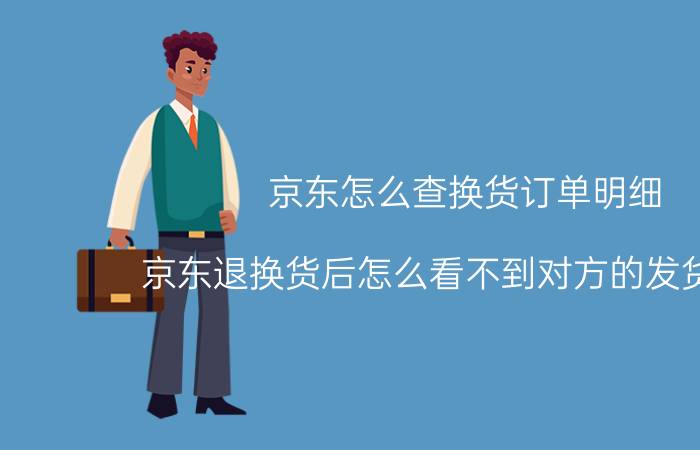 京东怎么查换货订单明细 京东退换货后怎么看不到对方的发货信息？